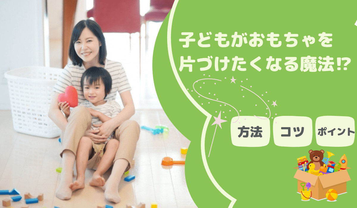 おもちゃを片づけない子どもへ～「捨てるよ！」よりも効果的な魔法のコトバ～